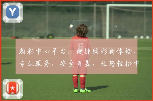 购彩中心平台，便捷购彩新体验，专业服务，安全可靠，让您轻松中奖