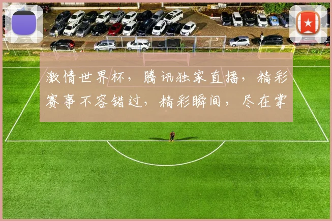 激情世界杯，腾讯独家直播，精彩赛事不容错过，精彩瞬间，尽在掌握
