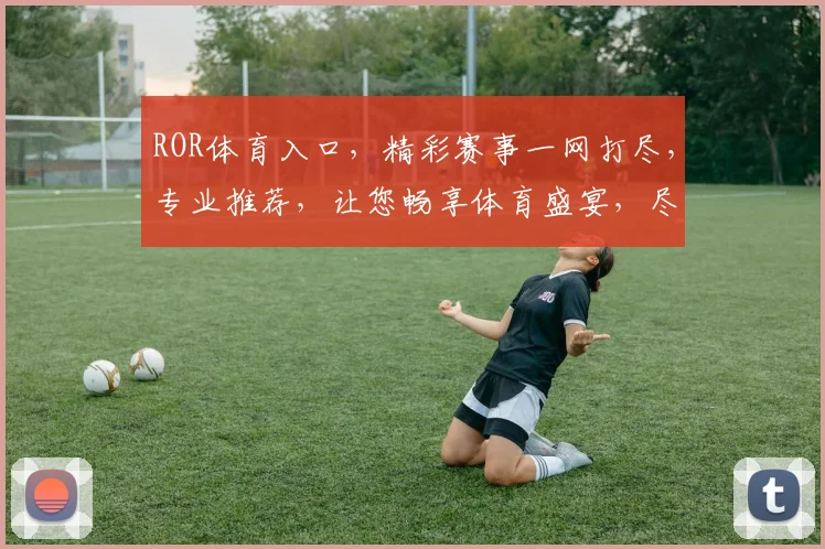 ROR体育入口，精彩赛事一网打尽，专业推荐，让您畅享体育盛宴，尽在掌握