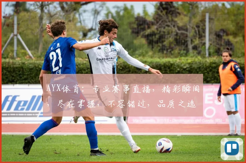AYX体育：专业赛事直播，精彩瞬间，尽在掌握，不容错过，品质之选