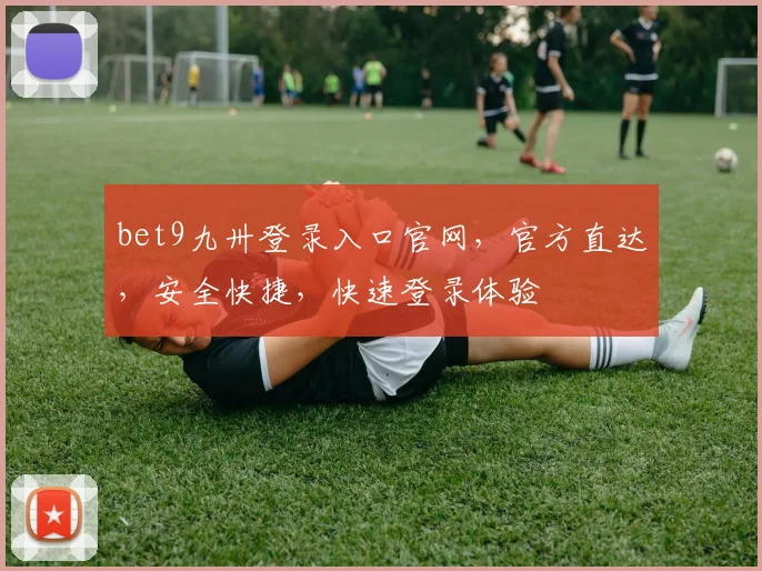 bet9九卅登录入口官网，官方直达，安全快捷，快速登录体验