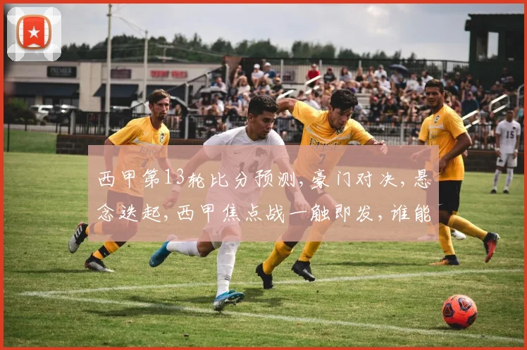 西甲第13轮比分预测,豪门对决,悬念迭起,西甲焦点战一触即发,谁能笑到最后