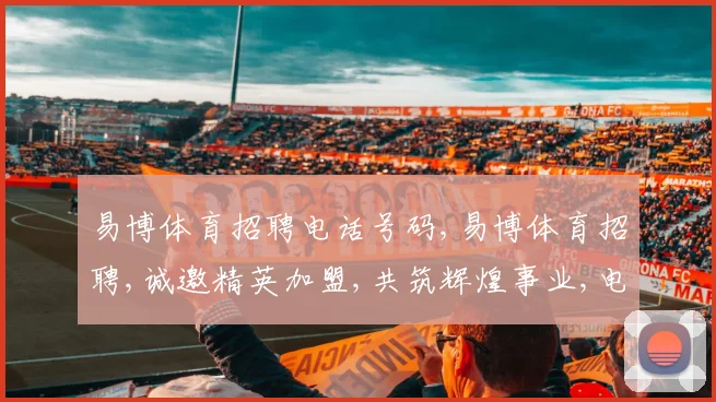 易博体育招聘电话号码,易博体育招聘,诚邀精英加盟,共筑辉煌事业,电话咨询