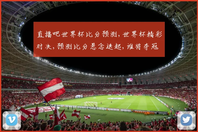直播吧世界杯比分预测,世界杯精彩对决,预测比分悬念迭起,谁将夺冠